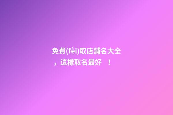 免費(fèi)取店鋪名大全，這樣取名最好！